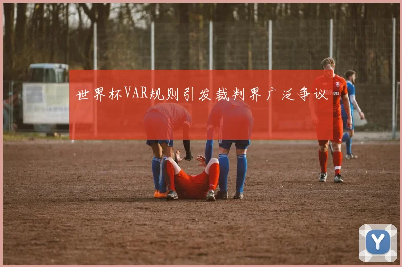世界杯VAR规则引发裁判界广泛争议