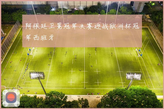 阿根廷卫冕冠军决赛迎战欧洲杯冠军西班牙